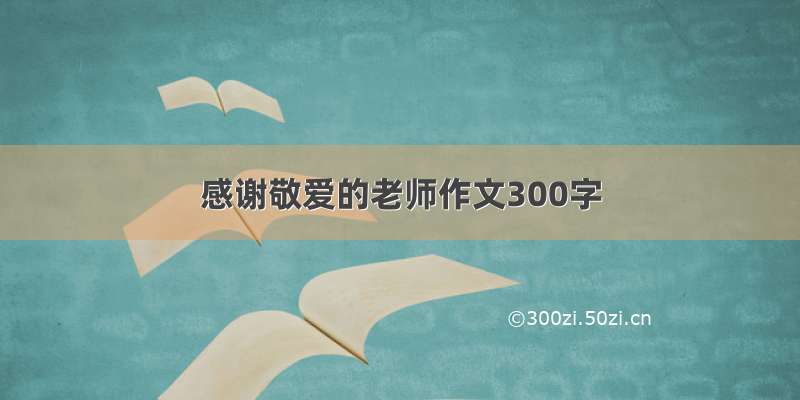 感谢敬爱的老师作文300字