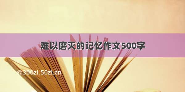 难以磨灭的记忆作文500字