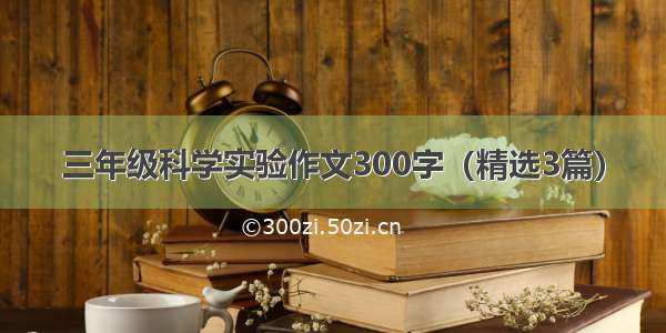 三年级科学实验作文300字（精选3篇）