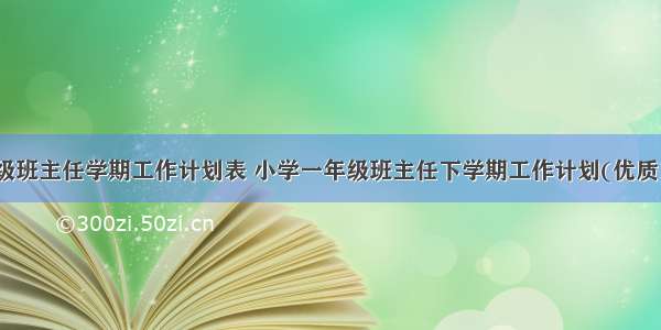 一年级班主任学期工作计划表 小学一年级班主任下学期工作计划(优质15篇)