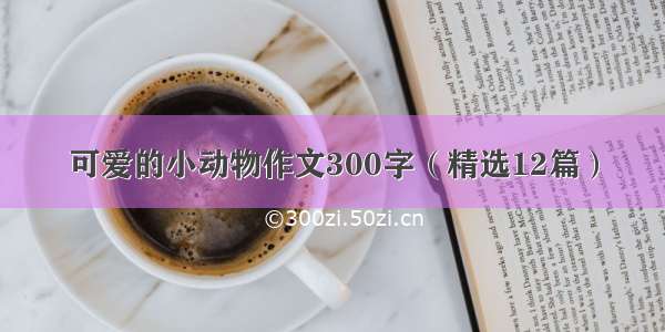 可爱的小动物作文300字（精选12篇）