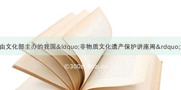 6月9日～18日 由文化部主办的我国&ldquo;非物质文化遗产保护讲座周&rdquo;活动在北京举行