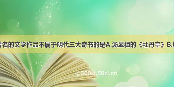 单选题下列著名的文学作品不属于明代三大奇书的是A.汤显祖的《牡丹亭》B.施耐庵的《水