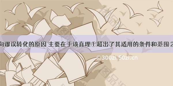 单选题真理向谬误转化的原因 主要在于该真理①超出了其适用的条件和范围②只为少数人