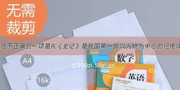 单选题下列说法不正确的一项是A.《史记》是我国第一部以人物为中心的纪传体通史。共130