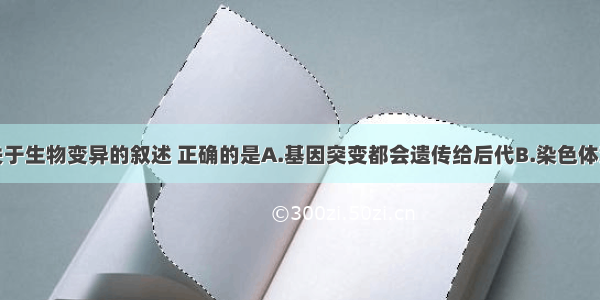 单选题下列关于生物变异的叙述 正确的是A.基因突变都会遗传给后代B.染色体变异产生的后