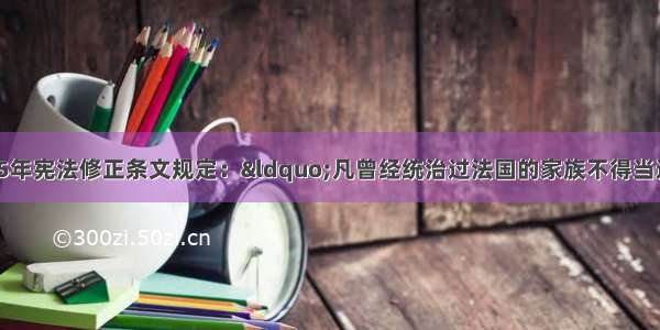 单选题法国1875年宪法修正条文规定：“凡曾经统治过法国的家族不得当选为共和国总统。