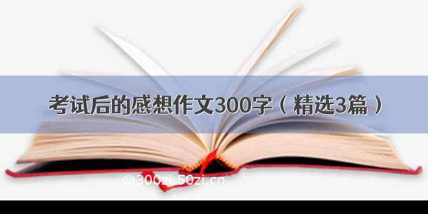 考试后的感想作文300字（精选3篇）