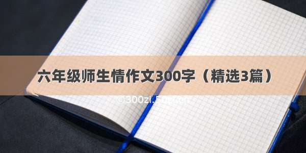 六年级师生情作文300字（精选3篇）