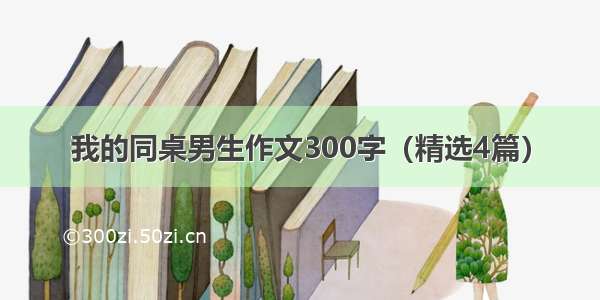 我的同桌男生作文300字（精选4篇）