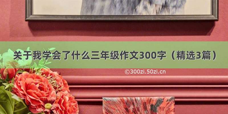 关于我学会了什么三年级作文300字（精选3篇）