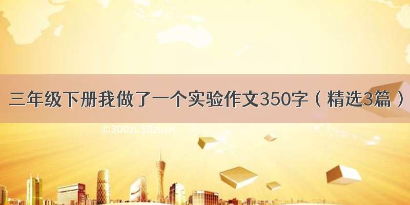 三年级下册我做了一个实验作文350字（精选3篇）