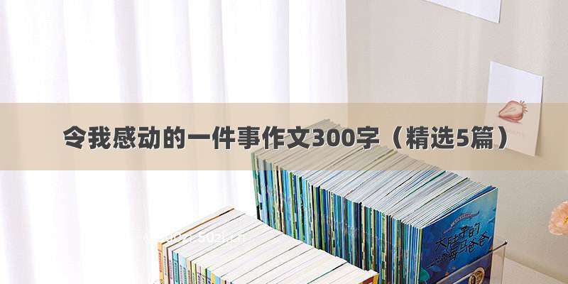 令我感动的一件事作文300字（精选5篇）