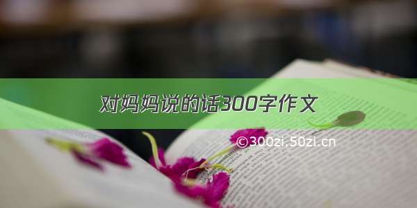 对妈妈说的话300字作文