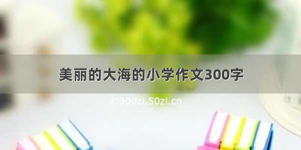 美丽的大海的小学作文300字