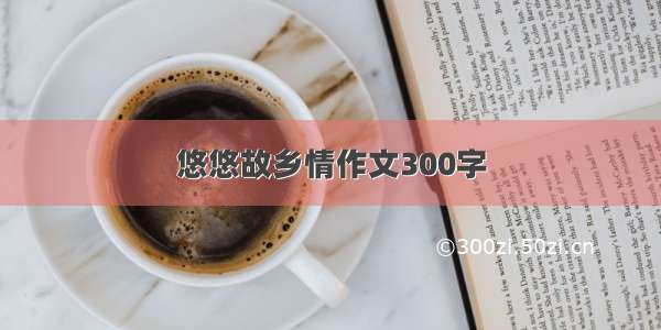 悠悠故乡情作文300字