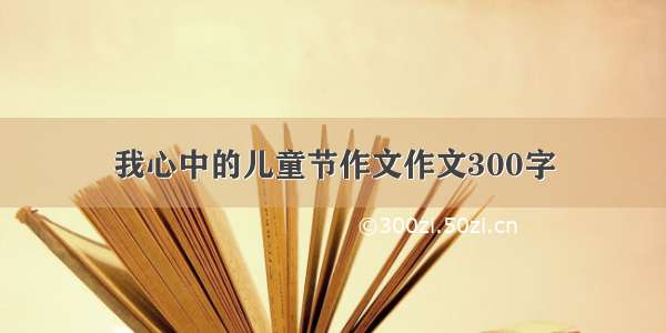 我心中的儿童节作文作文300字