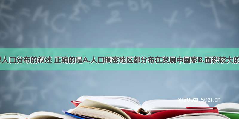 关于世界人口分布的叙述 正确的是A.人口稠密地区都分布在发展中国家B.面积较大的平原