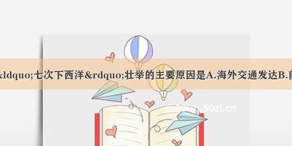 明朝能够实现郑和“七次下西洋”壮举的主要原因是A.海外交通发达B.前期国力强盛C.指南