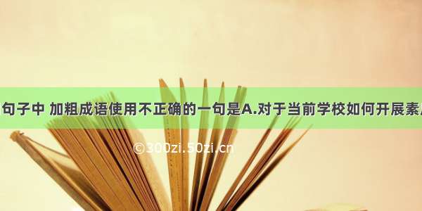 单选题下列句子中 加粗成语使用不正确的一句是A.对于当前学校如何开展素质教育 大家