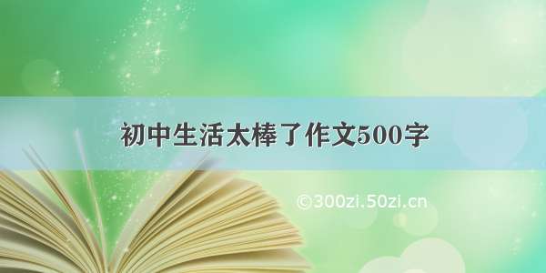 初中生活太棒了作文500字