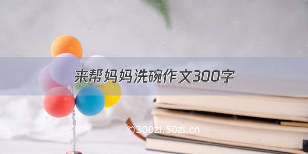 来帮妈妈洗碗作文300字