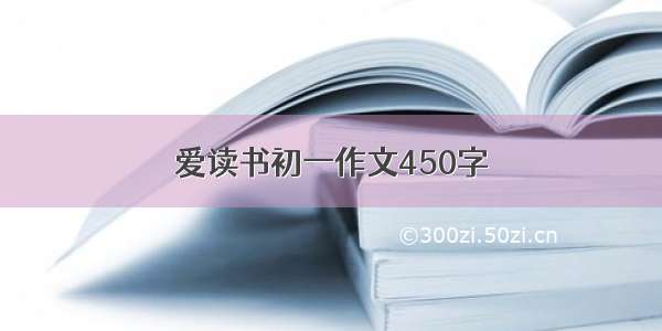 爱读书初一作文450字