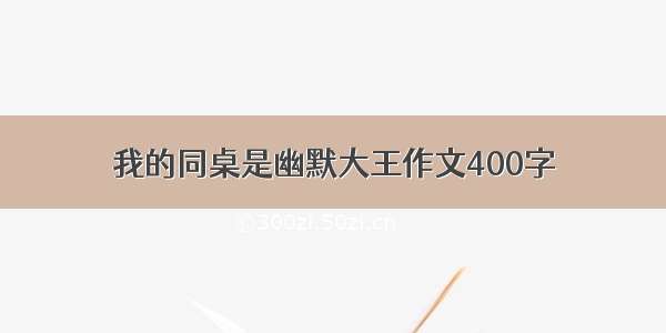 我的同桌是幽默大王作文400字