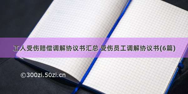 工人受伤赔偿调解协议书汇总 受伤员工调解协议书(6篇)