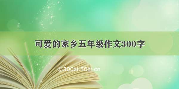 可爱的家乡五年级作文300字