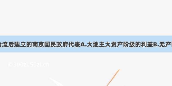 单选题宁汉合流后建立的南京国民政府代表A.大地主大资产阶级的利益B.无产阶级的利益C.