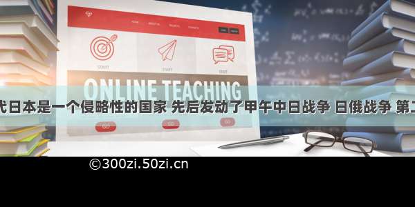 解答题近代日本是一个侵略性的国家 先后发动了甲午中日战争 日俄战争 第二次世界大