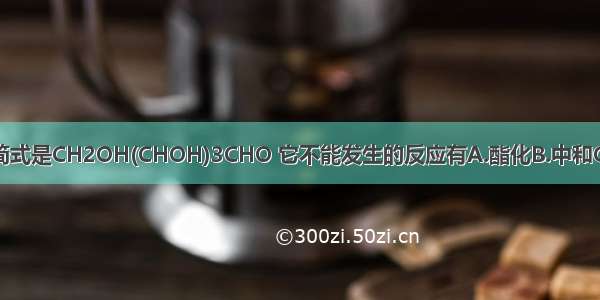 核糖的结构简式是CH2OH(CHOH)3CHO 它不能发生的反应有A.酯化B.中和C.氧化D.还原