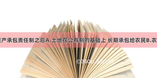 单选题家庭联产承包责任制之后A.土地在公有制的基础上 长期承包给农民B.农民没有任何负