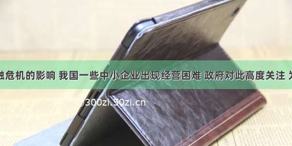 受国际金融危机的影响 我国一些中小企业出现经营困难 政府对此高度关注 为帮助中小