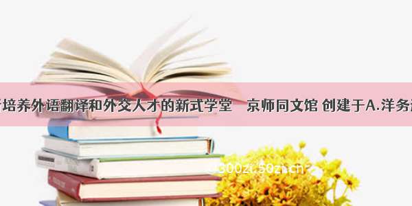 中国第一所培养外语翻译和外交人才的新式学堂──京师同文馆 创建于A.洋务运动期间B.