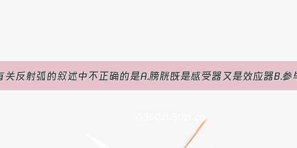 单选题下列有关反射弧的叙述中不正确的是A.膀胱既是感受器又是效应器B.参与膝跳反射的