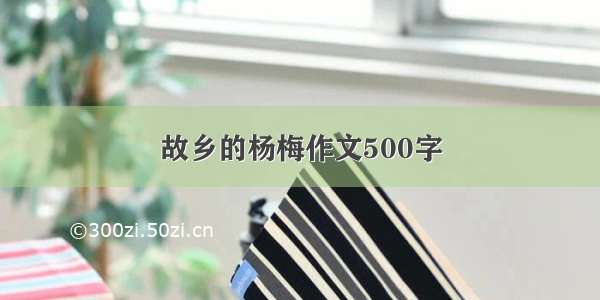 故乡的杨梅作文500字