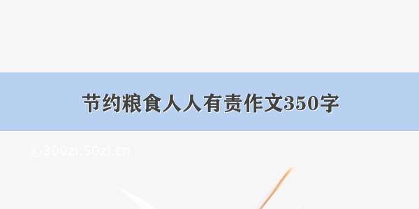 节约粮食人人有责作文350字