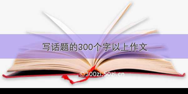 写话题的300个字以上作文