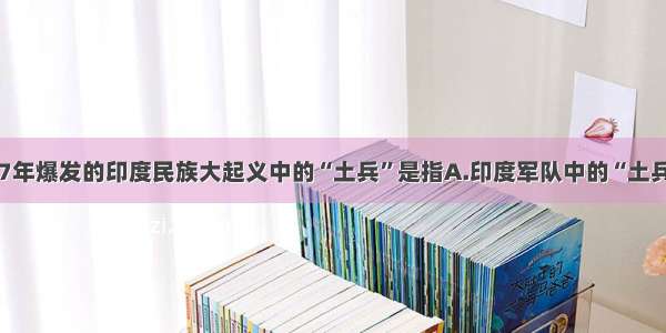 单选题1857年爆发的印度民族大起义中的“土兵”是指A.印度军队中的“土兵”B.在英国