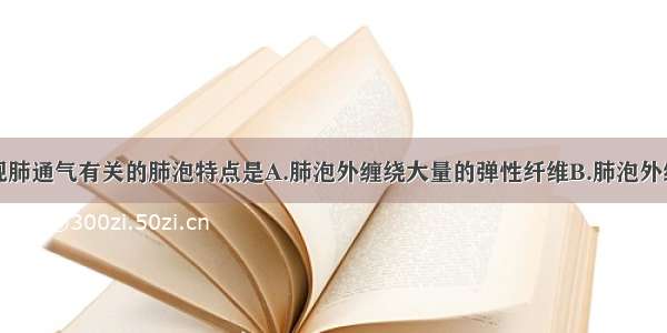 单选题与实现肺通气有关的肺泡特点是A.肺泡外缠绕大量的弹性纤维B.肺泡外缠绕大量的毛