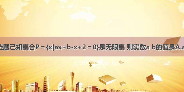 单选题已知集合P＝{x|ax+b-x+2＝0}是无限集 则实数a b的值是A.a＝1