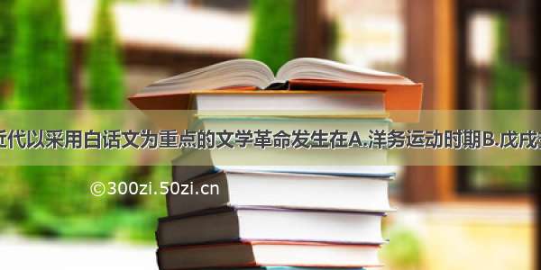 单选题中国近代以采用白话文为重点的文学革命发生在A.洋务运动时期B.戊戌变法时期C.辛