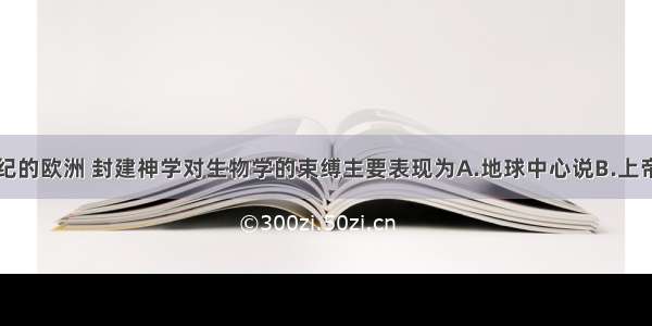 单选题中世纪的欧洲 封建神学对生物学的束缚主要表现为A.地球中心说B.上帝创世说C.太