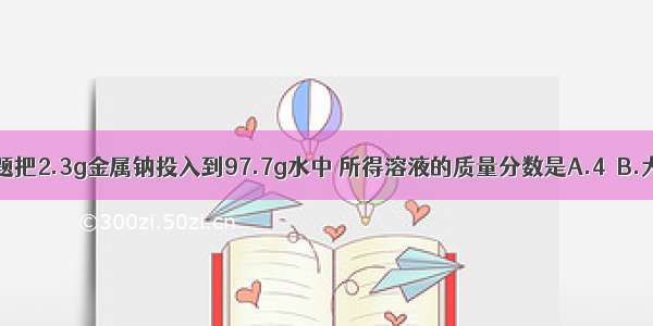 单选题把2.3g金属钠投入到97.7g水中 所得溶液的质量分数是A.4％B.大于4