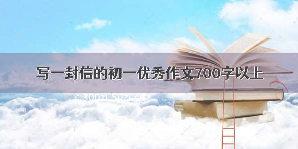 写一封信的初一优秀作文700字以上