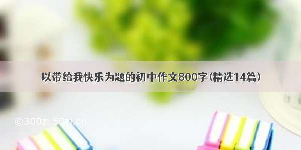 以带给我快乐为题的初中作文800字(精选14篇)