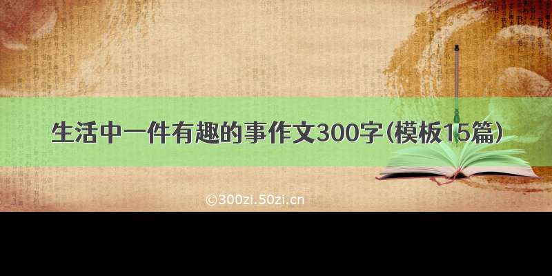 生活中一件有趣的事作文300字(模板15篇)