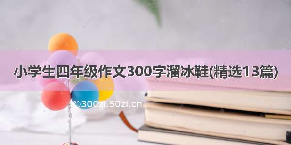 小学生四年级作文300字溜冰鞋(精选13篇)